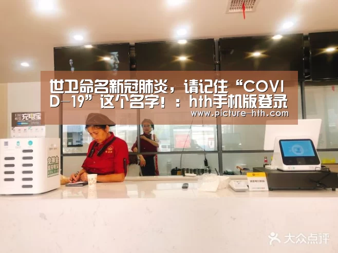 世卫命名新冠肺炎,请记住“COVID-19”这个名字!:hth手机版登录(图1) hth体育官方下载