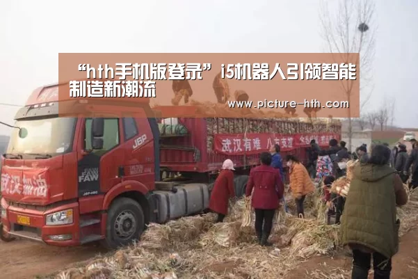 “hth手机版登录”i5机器人引领智能制造新潮流(图1) hth体育官方下载